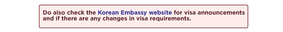 Do also check the Korean Embassy website for visa announcements and if there are any changes in visa requirements.